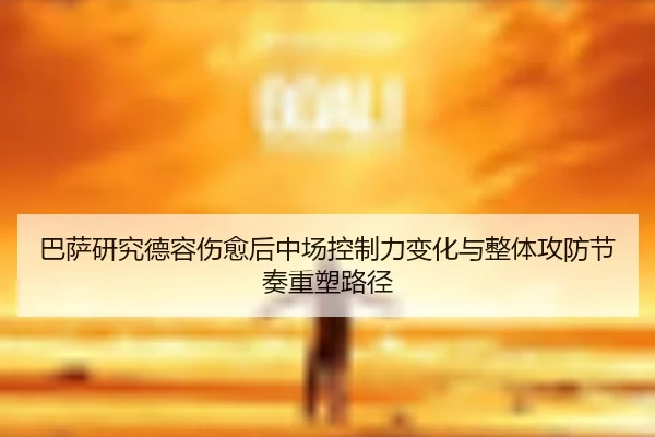 巴萨研究德容伤愈后中场控制力变化与整体攻防节奏重塑路径
