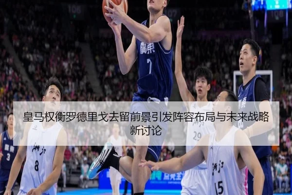 皇马权衡罗德里戈去留前景引发阵容布局与未来战略新讨论