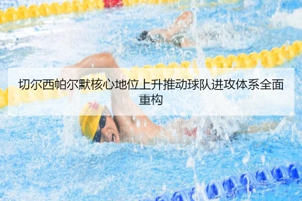 切尔西帕尔默核心地位上升推动球队进攻体系全面重构