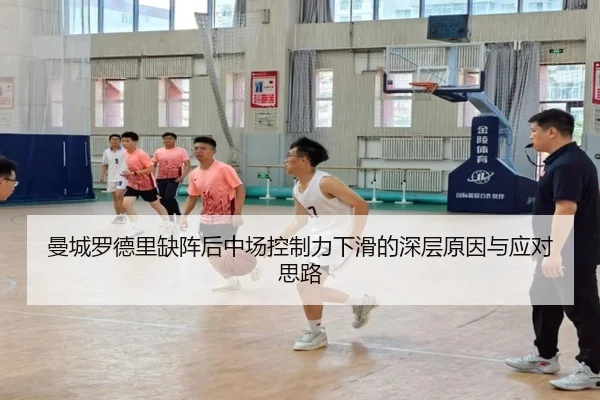 曼城罗德里缺阵后中场控制力下滑的深层原因与应对思路
