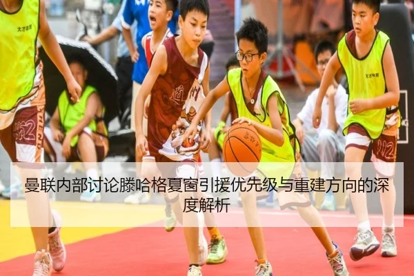 曼联内部讨论滕哈格夏窗引援优先级与重建方向的深度解析