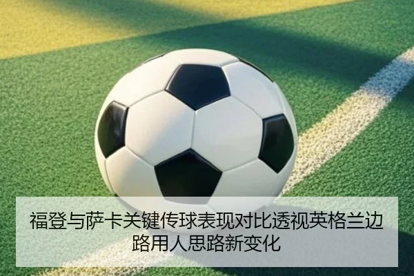 福登与萨卡关键传球表现对比透视英格兰边路用人思路新变化